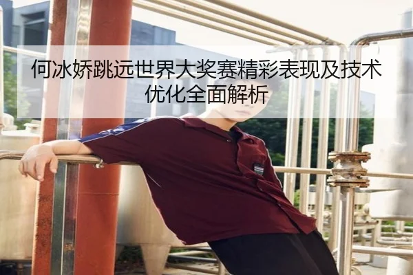 何冰娇跳远世界大奖赛精彩表现及技术优化全面解析